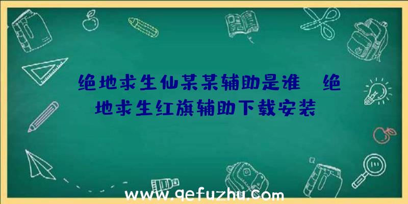 「绝地求生仙某某辅助是谁」|绝地求生红旗辅助下载安装